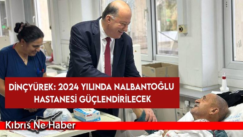 Dinçyürek: 2024 yılında Nalbantoğlu Hastanesi güçlendirilecek