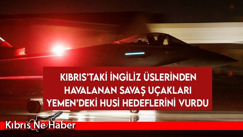 Kıbrıs’taki İngiliz üslerinden havalanan savaş uçakları Yemen’deki Husi hedeflerini vurdu