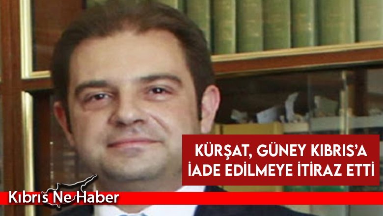 Kürşat, Güney Kıbrıs’a iade edilmeye itiraz etti