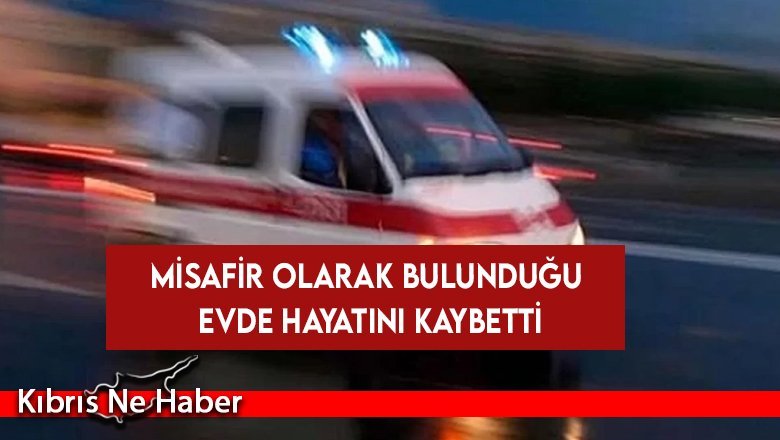 Misafir olarak bulunduğu evde hayatını kaybetti