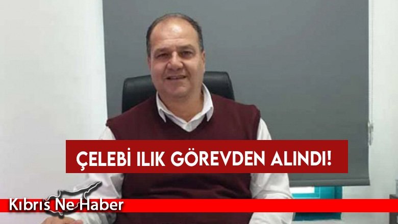 Çelebi Ilık görevden alındı!