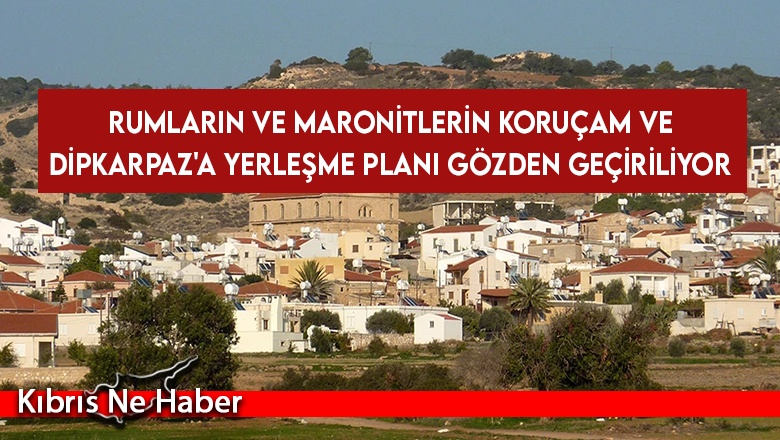 Rumların ve Maronitlerin Koruçam ve Dipkarpaz'a yerleşme planı gözden geçiriliyor