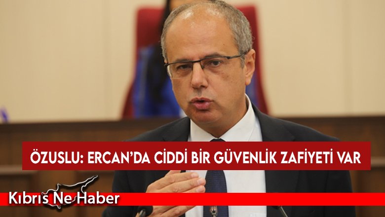Özuslu: Ercan’da ciddi bir güvenlik zafiyeti var