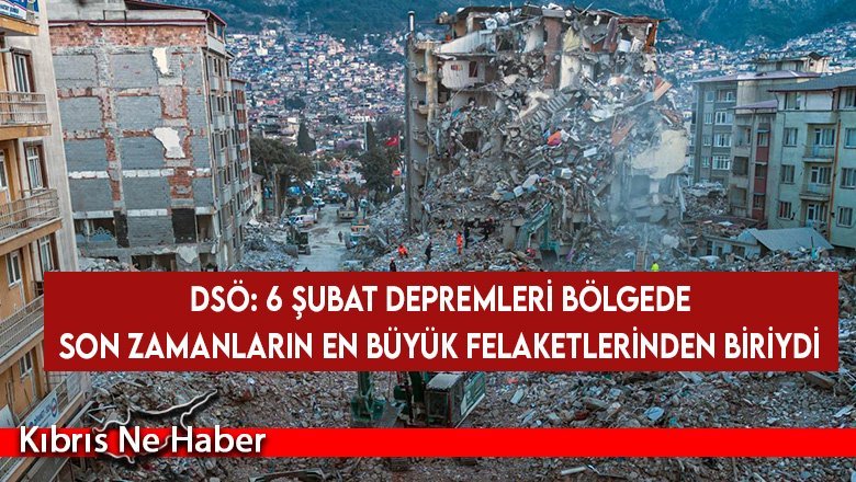 DSÖ: 6 Şubat depremleri bölgede son zamanların en büyük felaketlerinden biriydi