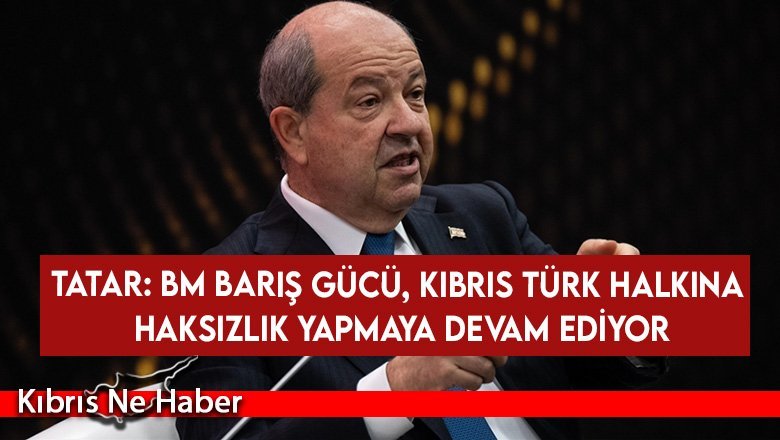 Tatar: BM Barış Gücü, Kıbrıs Türk halkına haksızlık yapmaya devam ediyor