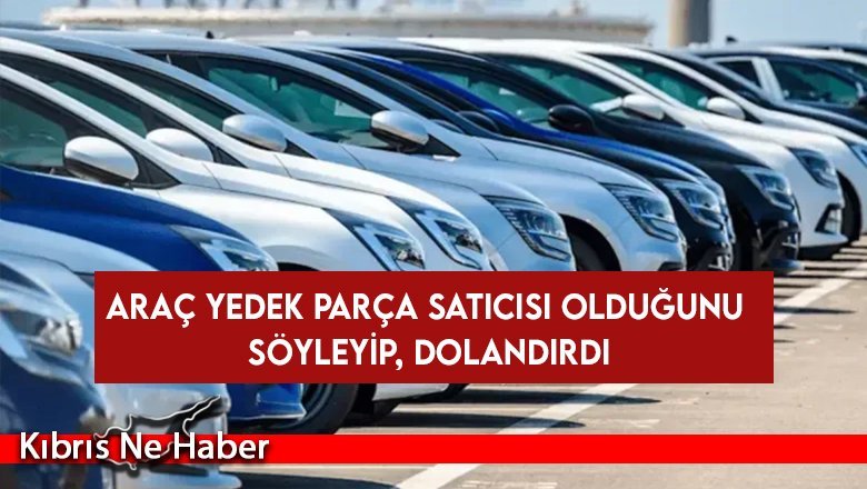 Araç yedek parça satıcısı olduğunu söyleyip, dolandırdı