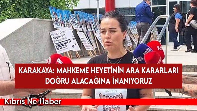 Karakaya: Mahkeme heyetinin ara kararları doğru alacağına inanıyoruz