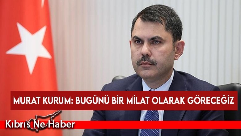 Murat Kurum: Bugünü bir milat olarak göreceğiz