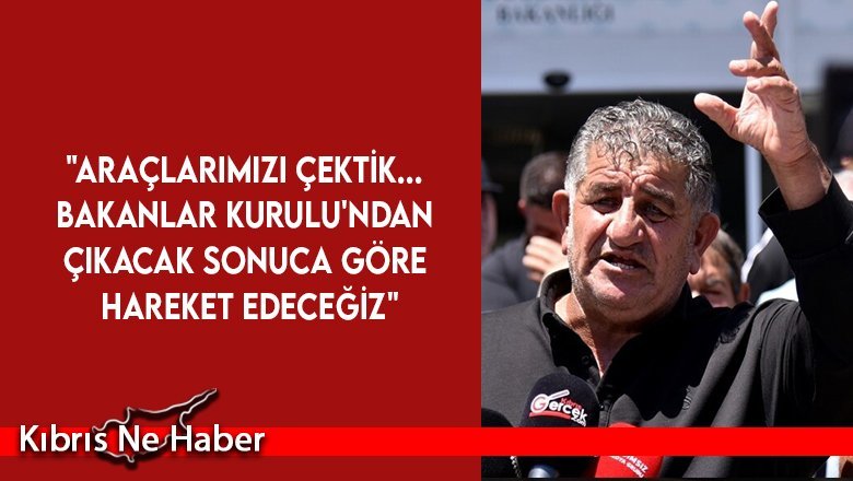 Naimoğulları: "Araçlarımızı çektik... Bakanlar Kurulu'ndan çıkacak sonuca göre hareket edeceğiz"
