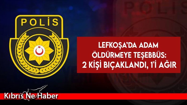 Lefkoşa’da adam öldürmeye teşebbüs: 2 kişi bıçaklandı, 1'i ağır