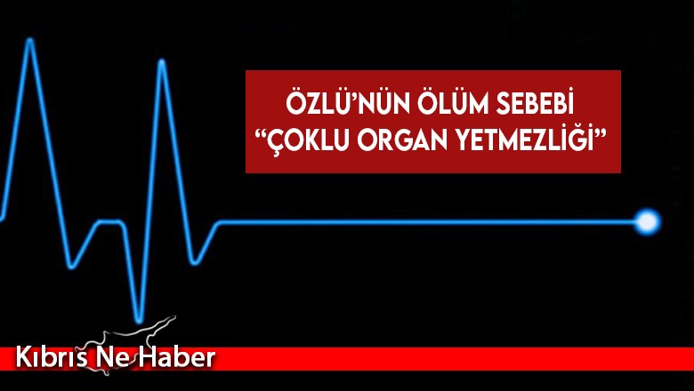 Özlü’nün ölüm sebebi “çoklu organ yetmezliği”