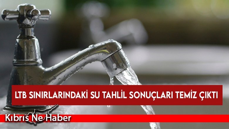 LTB sınırlarındaki su tahlil sonuçları temiz çıktı