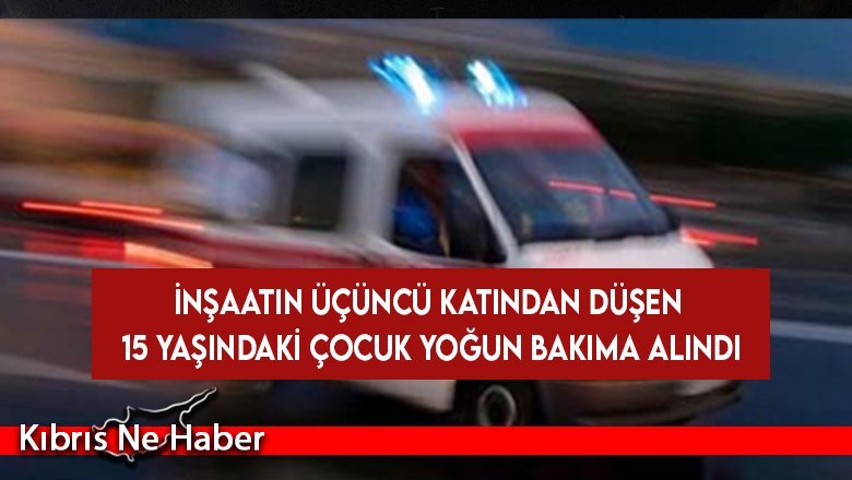 İnşaatın üçüncü katından düşen 15 yaşındaki çocuk yoğun bakıma alındı
