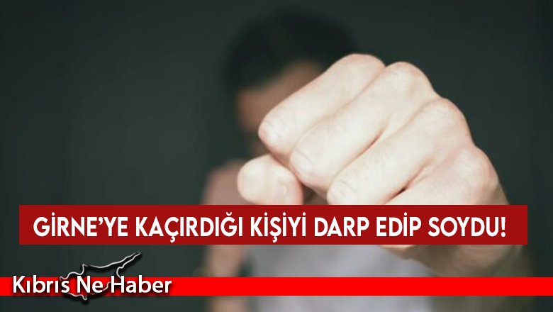 Girne’ye kaçırdığı kişiyi darp edip soydu!