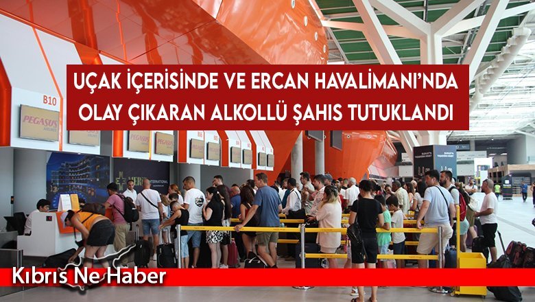 Uçak içerisinde ve Ercan Havalimanı’nda olay çıkaran alkollü şahıs tutuklandı