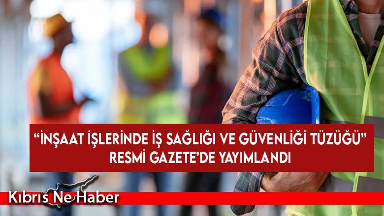 “İnşaat İşlerinde İş Sağlığı ve Güvenliği Tüzüğü” Resmi Gazete’de yayımlandı