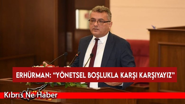 Erhürman: “Yönetsel boşlukla karşı karşıyayız”