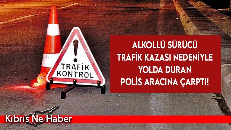 Alkollü sürücü trafik kazası nedeniyle yolda duran polis aracına çarptı!