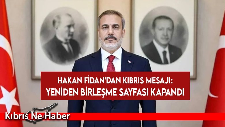 Hakan Fidan’dan Kıbrıs mesajı: Yeniden birleşme sayfası kapandı