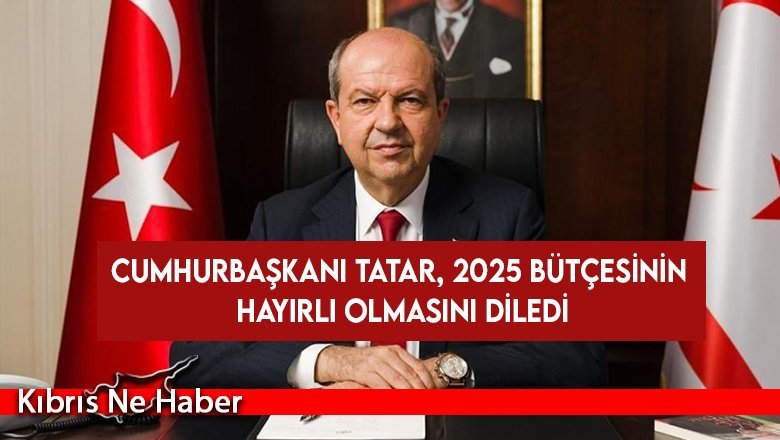 Cumhurbaşkanı Tatar, 2025 bütçesinin hayırlı olmasını diledi