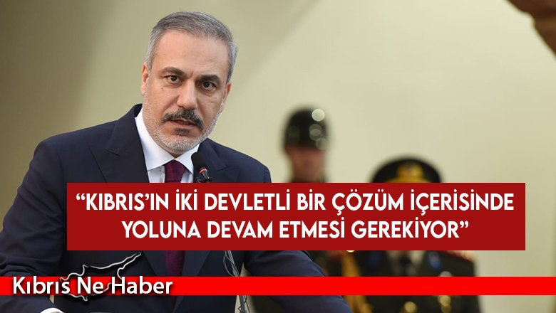 Fidan: Kıbrıs’ın iki devletli bir çözüm içerisinde yoluna devam etmesi gerekiyor