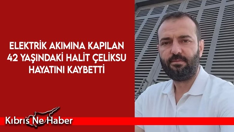 Elektrik akımına kapılan 42 yaşındaki Halit Çeliksu hayatını kaybetti