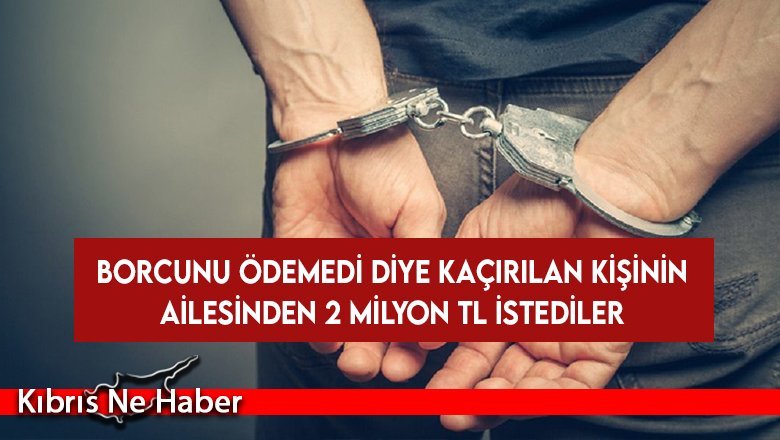 Borcunu ödemedi diye kaçırılan kişinin ailesinden 2 milyon TL istediler