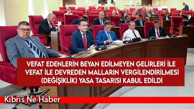 Vefat Edenlerin Beyan Edilmeyen Gelirleri ile Vefat ile Devreden Malların Vergilendirilmesi (Değişiklik) Yasa Tasarısı kabul edildi