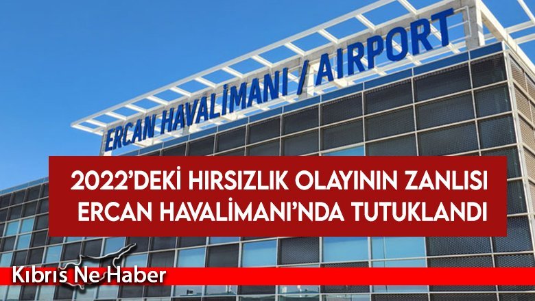 2022’deki hırsızlık olayının zanlısı Ercan Havalimanı’nda tutuklandı