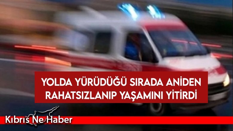Yolda yürüdüğü sırada aniden rahatsızlanıp yaşamını yitirdi