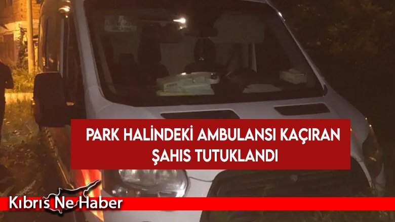 Park halindeki ambulansı kaçıran şahıs tutuklandı
