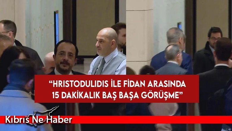“Hristodulidis ile Fidan arasında 15 dakikalık baş başa görüşme”