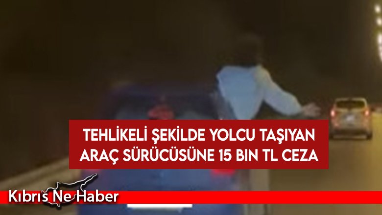 Tehlikeli şekilde yolcu taşıyan araç sürücüsüne 15 bin TL ceza