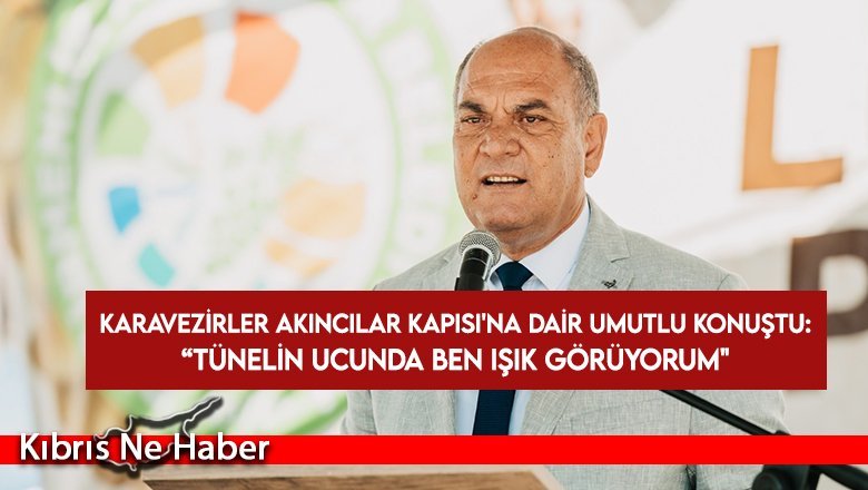 Karavezirler Akıncılar Kapısı'nın açılacağına dair umutlu konuştu: Tünelin ucunda ben ışık görüyorum
