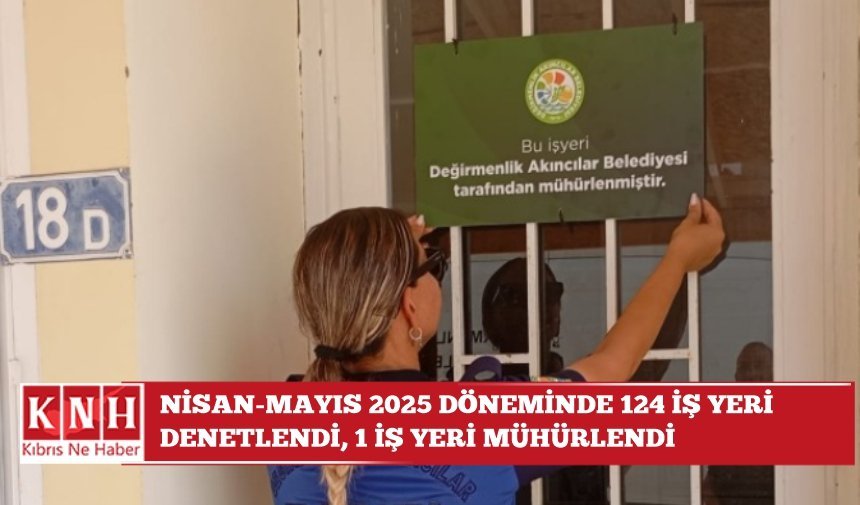 Nisan-Mayıs 2025 döneminde 124 iş yeri denetlendi, 1 iş yeri mühürlendi