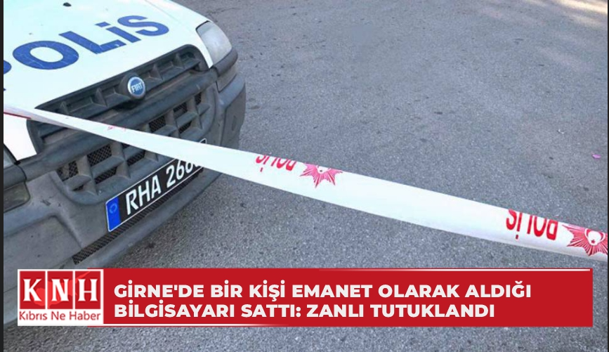 Girne'de bir kişi emanet olarak aldığı bilgisayarı sattı: Zanlı tutuklandı
