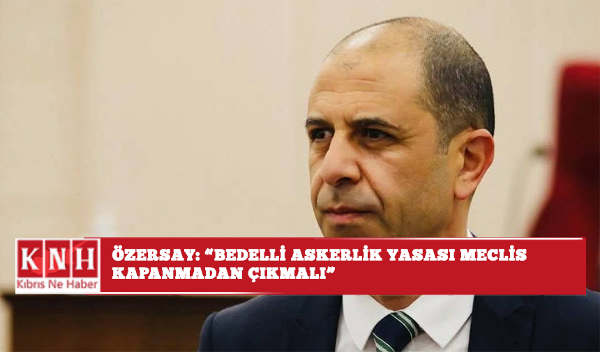 Özersay: “Bedelli askerlik yasası Meclis kapanmadan çıkmalı”