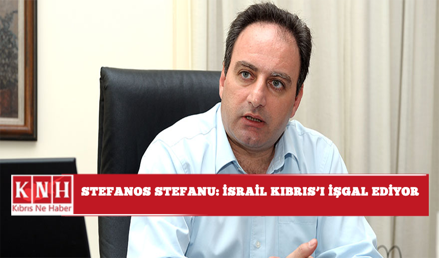 Stefanos Stefanu: İsrail Kıbrıs'ı işgal ediyor