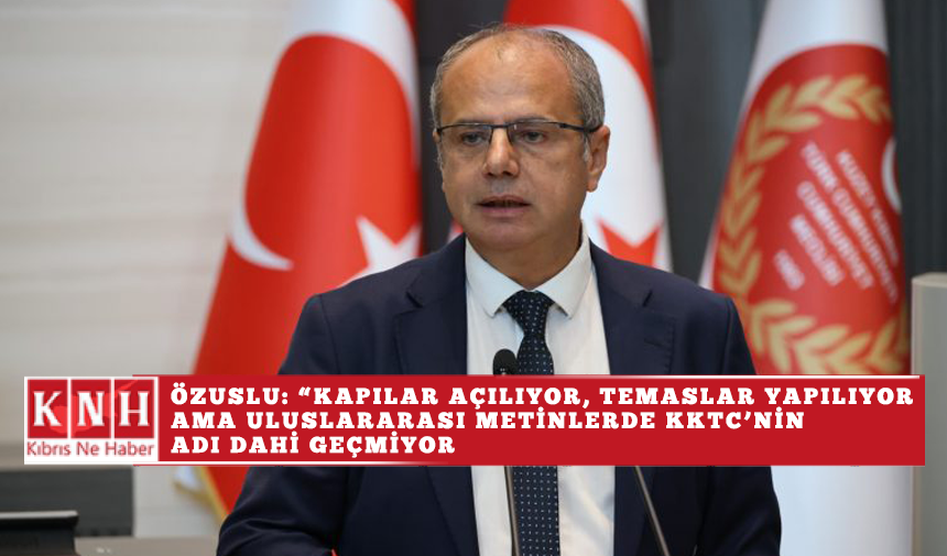 Özuslu: “Kapılar açılıyor, temaslar yapılıyor ama uluslararası metinlerde KKTC’nin adı dahi geçmiyor