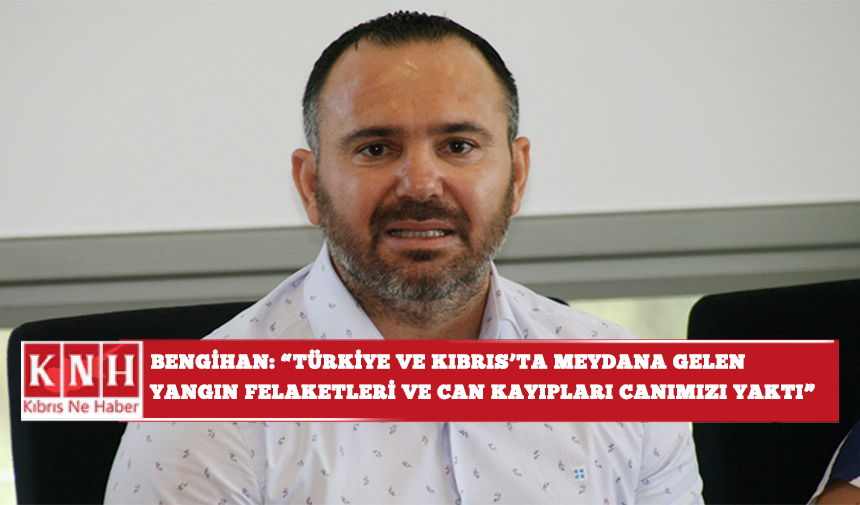 Bengihan: “Türkiye ve Güney Kıbrıs’ta meydana gelen yangın felaketleri ve can kayıpları canımızı yaktı”