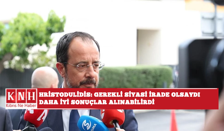 Hristodulidis: Gerekli siyasi irade olsaydı daha iyi sonuçlar alınabilirdi