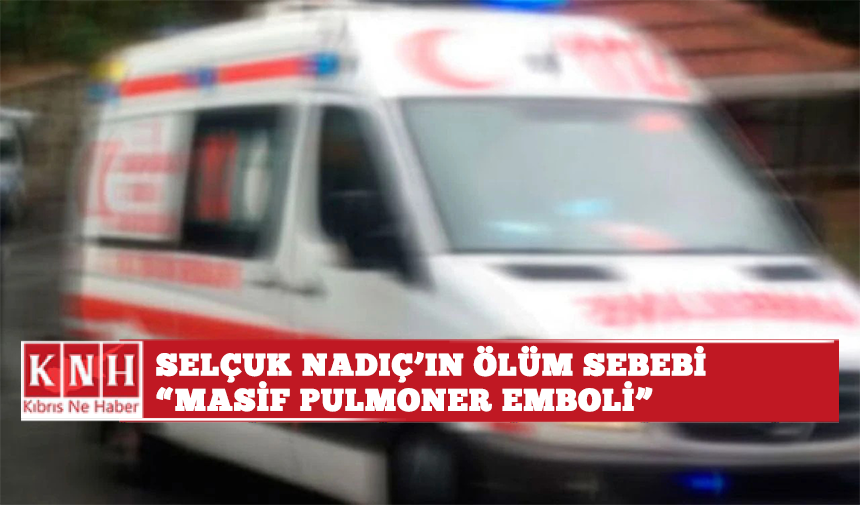 Selçuk Nadıç’ın ölüm sebebi “masif pulmoner emboli"