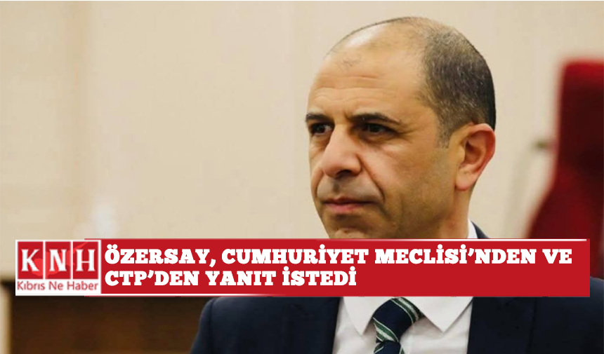Özersay, Cumhuriyet Meclisi’nden ve CTP’den yanıt istedi