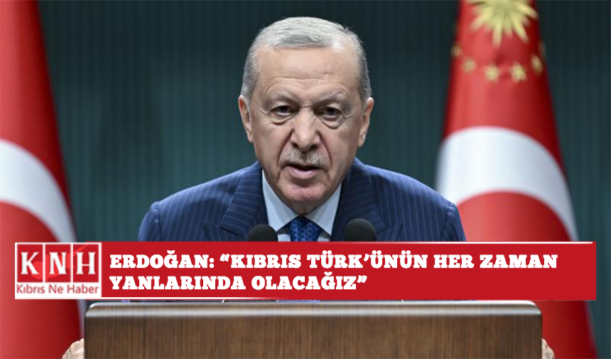 Erdoğan: "Kıbrıs Türk'ünün her zaman yanlarında olacağız"