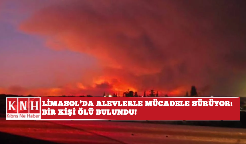 Limasol'da alevlerle mücadele sürüyor: Bir kişi ölü bulundu!