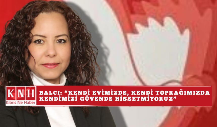 Balcı: “Kendi evimizde, kendi toprağımızda kendimizi güvende hissetmiyoruz”