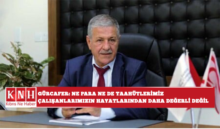 Gürcafer: ne para ne de taahhütlerimiz çalışanlarımızın hayatlarından daha değerli olmamalıdır