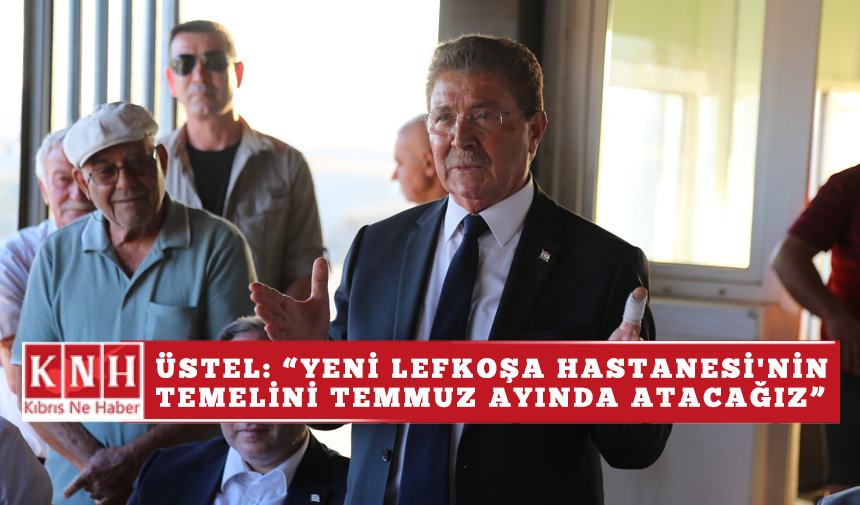 Üstel: “Yeni Lefkoşa Hastanesi'nin temelini Temmuz ayında atacağız”