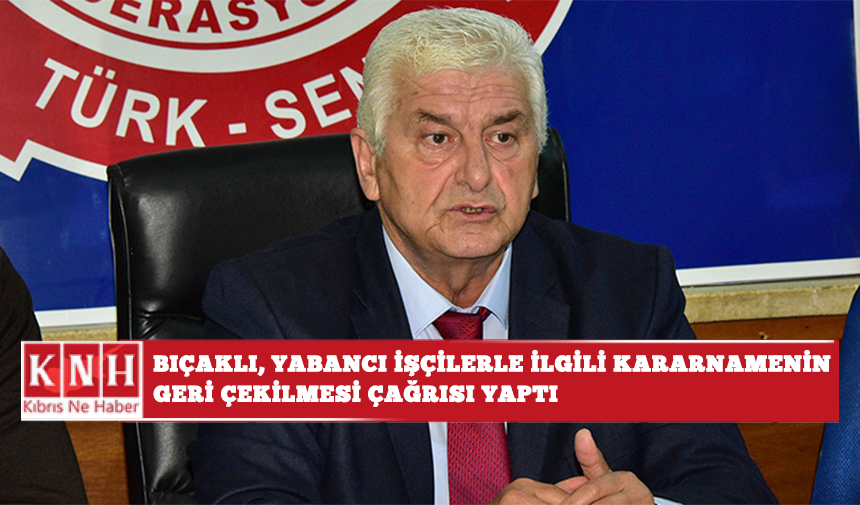 Bıçaklı, yabancı işçilerle ilgili kararnamenin geri çekilmesi çağrısı yaptı