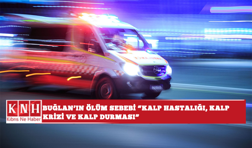 Buğlan’ın ölüm sebebi “kalp hastalığı, kalp krizi ve kalp durması”